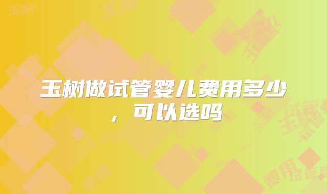 玉树做试管婴儿费用多少,可以选吗