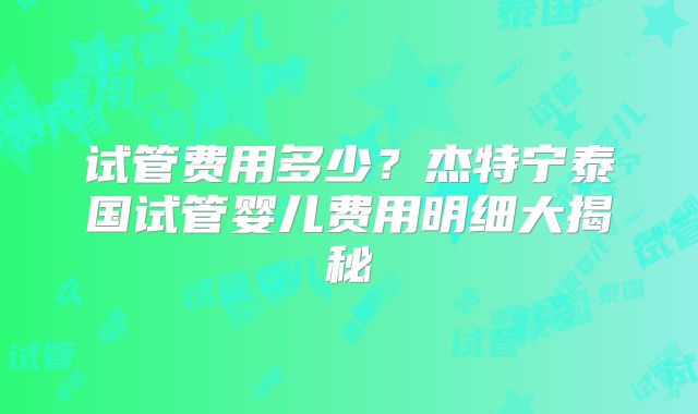 试管费用多少?杰特宁泰国试管婴儿费用明细大揭秘