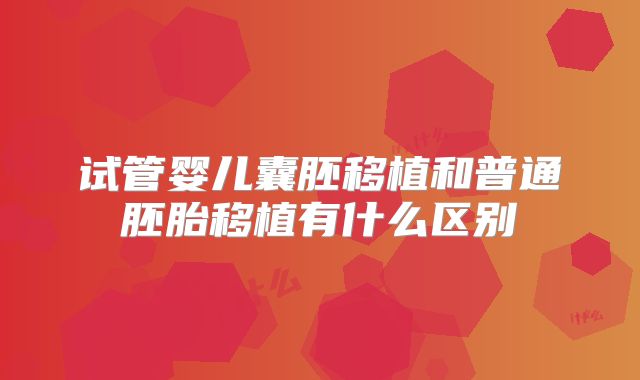 试管婴儿囊胚移植和普通胚胎移植有什么区别