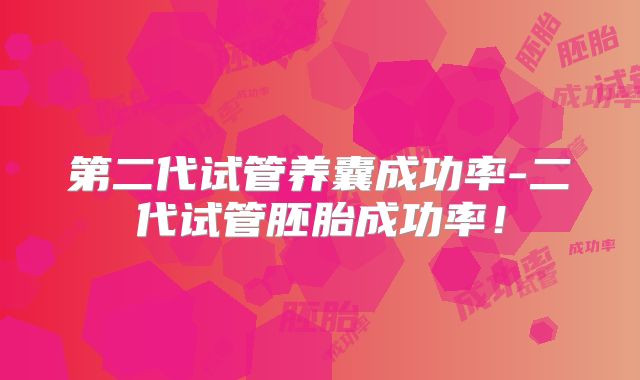 第二代试管养囊成功率-二代试管胚胎成功率！