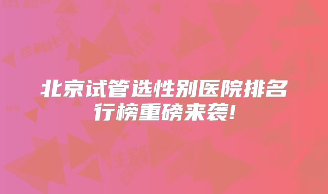 北京试管选性别医院排名行榜重磅来袭!