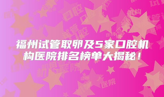 福州试管取卵及5家口腔机构医院排名榜单大揭秘!