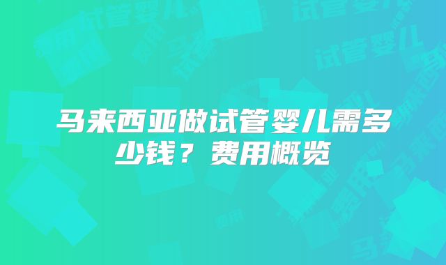 马来西亚做试管婴儿需多少钱？费用概览