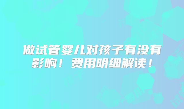 做试管婴儿对孩子有没有影响！费用明细解读！