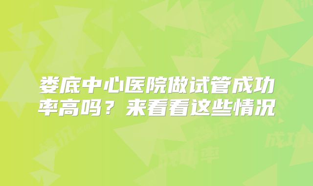 娄底中心医院做试管成功率高吗?来看看这些情况