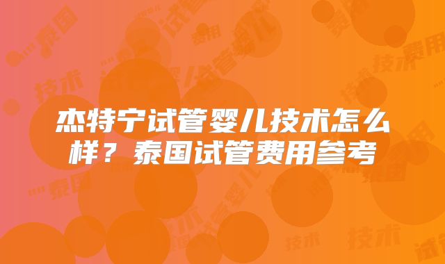 杰特宁试管婴儿技术怎么样?泰国试管费用参考