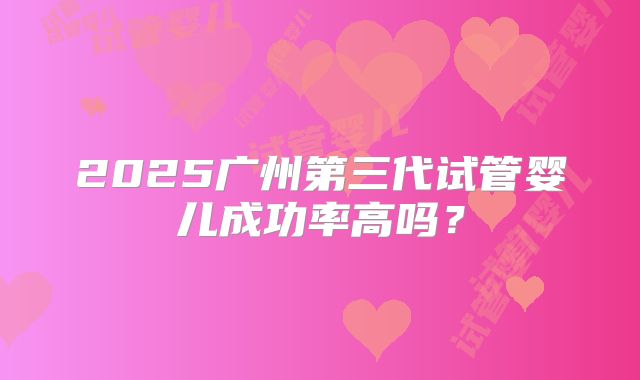 2025广州第三代试管婴儿成功率高吗？