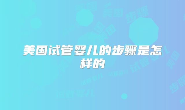 美国试管婴儿的步骤是怎样的
