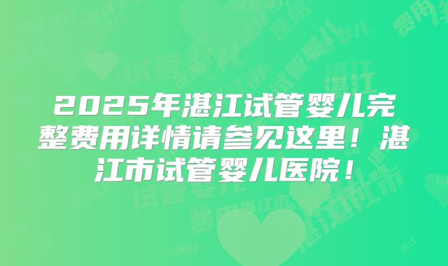 2025年湛江试管婴儿完整费用详情请参见这里！湛江市试管婴儿医院！