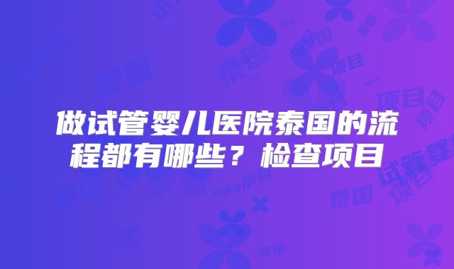 做试管婴儿医院泰国的流程都有哪些？检查项目