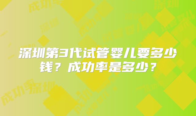 深圳第3代试管婴儿要多少钱？成功率是多少？