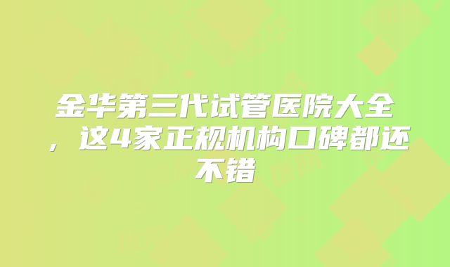 金华第三代试管医院大全,这4家正规机构口碑都还不错