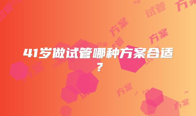 41岁做试管哪种方案合适？
