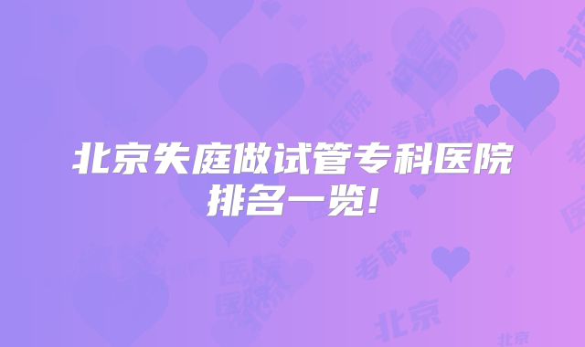 北京失庭做试管专科医院排名一览!