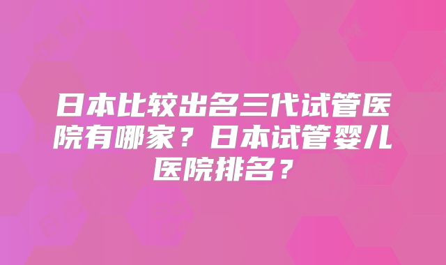 日本比较出名三代试管医院有哪家?日本试管婴儿医院排名?