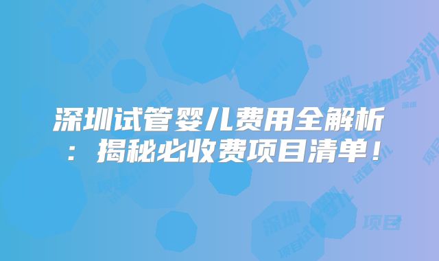 深圳试管婴儿费用全解析：揭秘必收费项目清单！