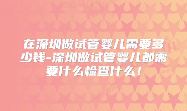 在深圳做试管婴儿需要多少钱-深圳做试管婴儿都需要什么检查什么！