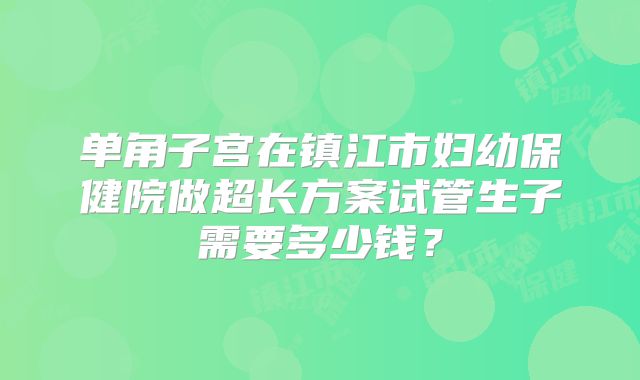 单角子宫在镇江市妇幼保健院做超长方案试管生子需要多少钱？