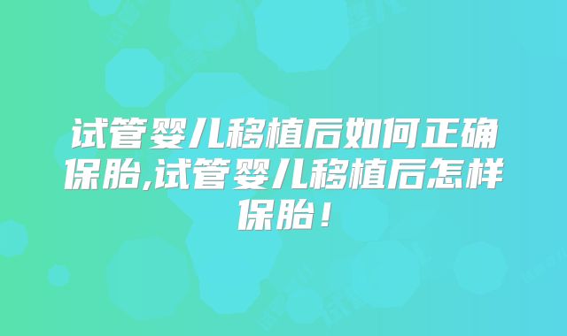 试管婴儿移植后如何正确保胎,试管婴儿移植后怎样保胎！