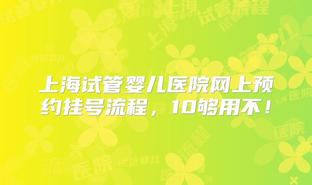 上海试管婴儿医院网上预约挂号流程，10够用不！