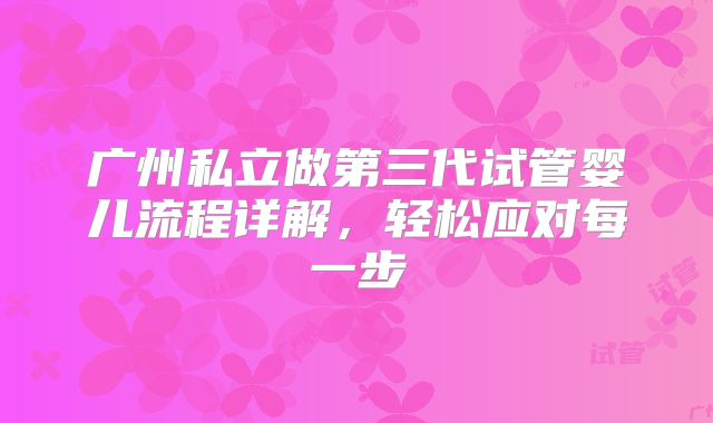 广州私立做第三代试管婴儿流程详解，轻松应对每一步