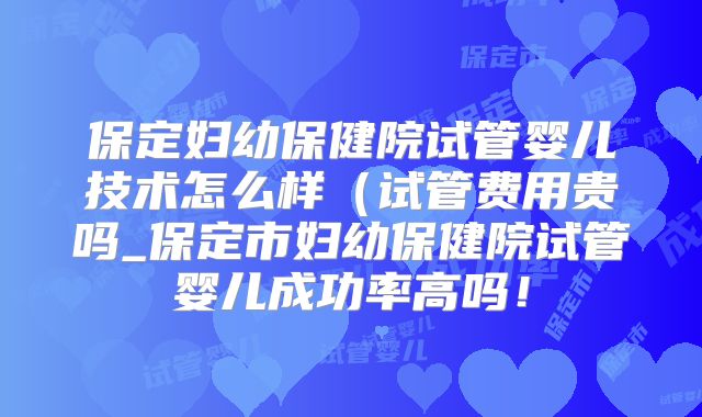 保定妇幼保健院试管婴儿技术怎么样(试管费用贵吗_保定市妇幼保健院试管婴儿成功率高吗!