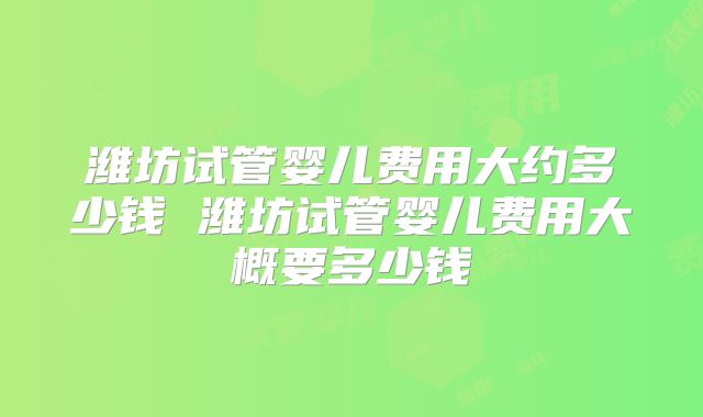 潍坊试管婴儿费用大约多少钱 潍坊试管婴儿费用大概要多少钱