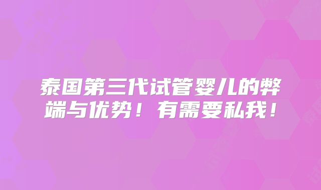 泰国第三代试管婴儿的弊端与优势！有需要私我！