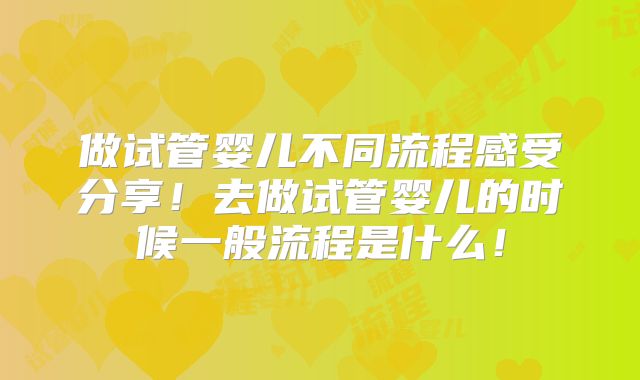 做试管婴儿不同流程感受分享！去做试管婴儿的时候一般流程是什么！