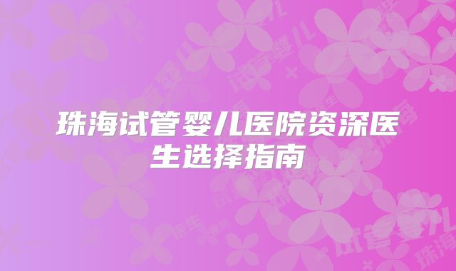 珠海试管婴儿医院资深医生选择指南