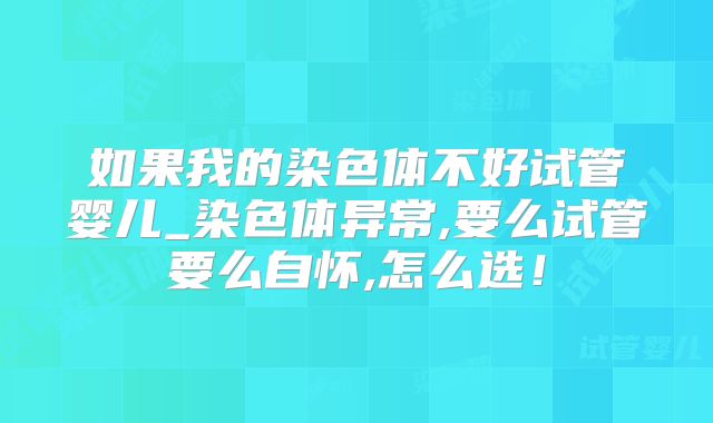 如果我的染色体不好试管婴儿_染色体异常,要么试管要么自怀,怎么选!