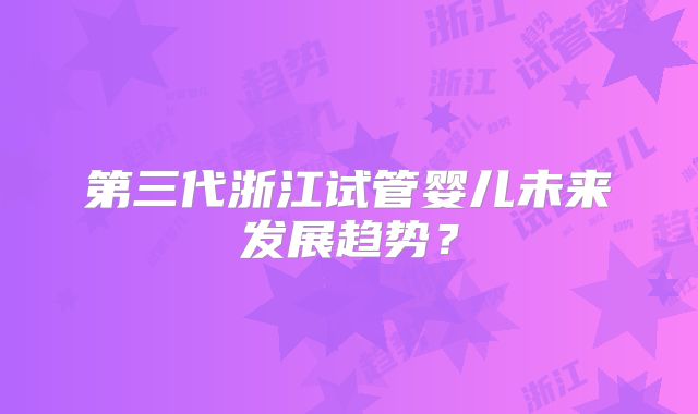 第三代浙江试管婴儿未来发展趋势？