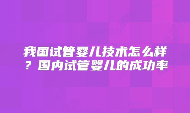 我国试管婴儿技术怎么样？国内试管婴儿的成功率