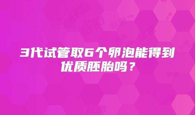 3代试管取6个卵泡能得到优质胚胎吗?