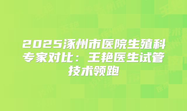2025涿州市医院生殖科专家对比：王艳医生试管技术领跑