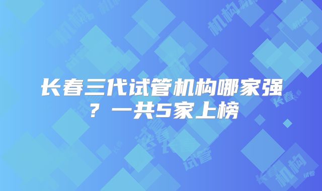 长春三代试管机构哪家强？一共5家上榜