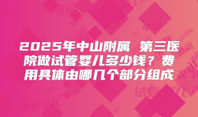 2025年中山附属 第三医院做试管婴儿多少钱？费用具体由哪几个部分组成
