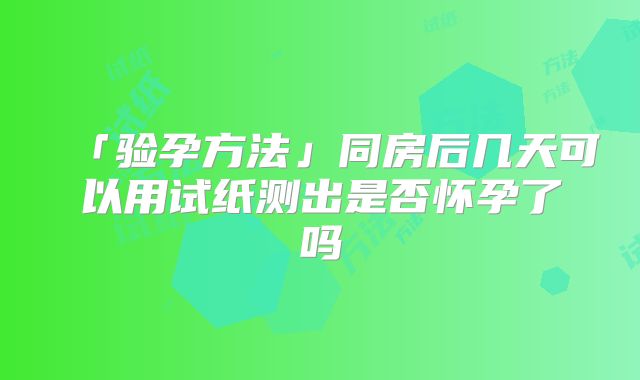 「验孕方法」同房后几天可以用试纸测出是否怀孕了吗