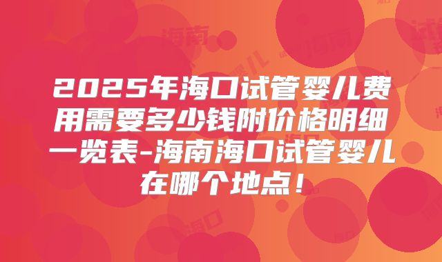 2025年海口试管婴儿费用需要多少钱附价格明细一览表-海南海口试管婴儿在哪个地点！