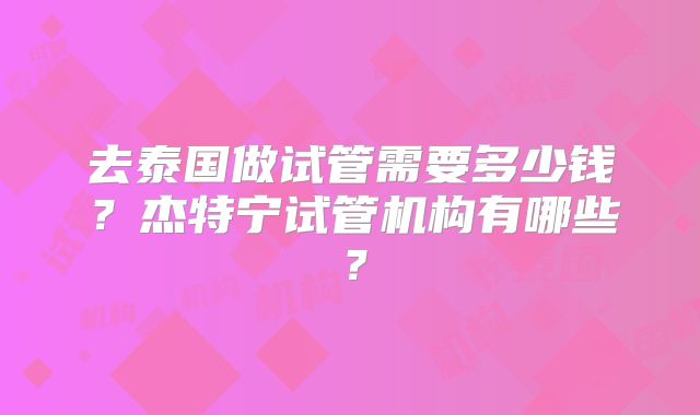 去泰国做试管需要多少钱？杰特宁试管机构有哪些？