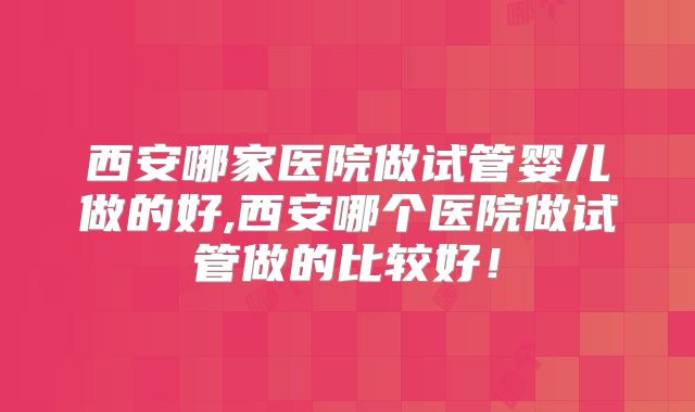 西安哪家医院做试管婴儿做的好,西安哪个医院做试管做的比较好!