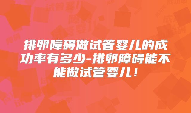 排卵障碍做试管婴儿的成功率有多少-排卵障碍能不能做试管婴儿！