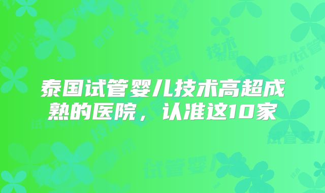 泰国试管婴儿技术高超成熟的医院,认准这10家