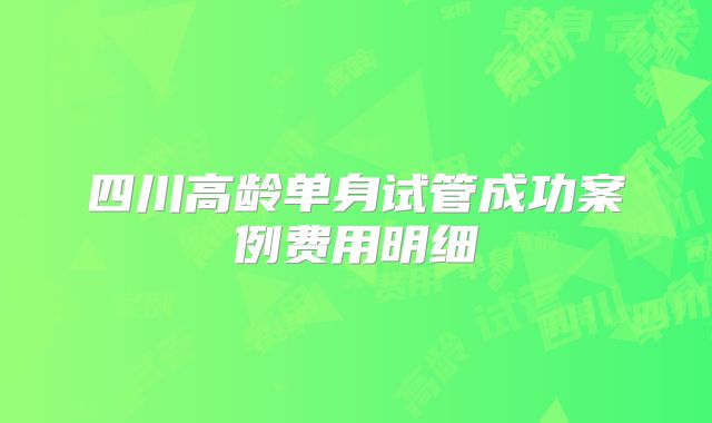 四川高龄单身试管成功案例费用明细