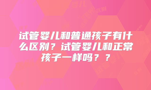 试管婴儿和普通孩子有什么区别?试管婴儿和正常孩子一样吗??