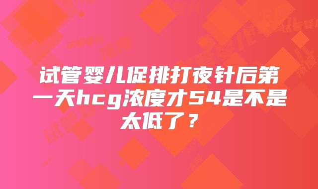 试管婴儿促排打夜针后第一天hcg浓度才54是不是太低了?