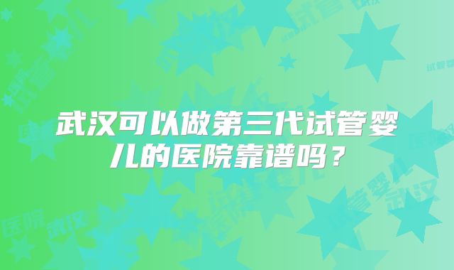 武汉可以做第三代试管婴儿的医院靠谱吗？