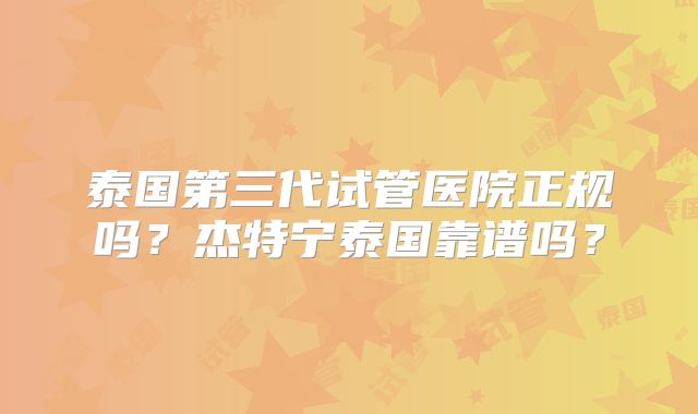 泰国第三代试管医院正规吗?杰特宁泰国靠谱吗?
