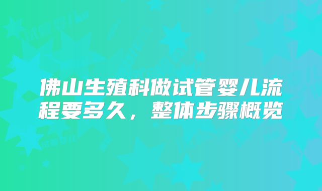 佛山生殖科做试管婴儿流程要多久，整体步骤概览