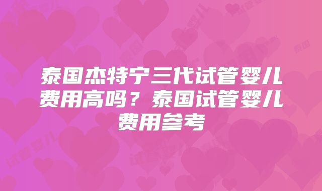 泰国杰特宁三代试管婴儿费用高吗？泰国试管婴儿费用参考